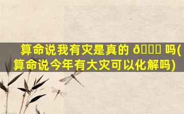 算命说我有灾是真的 🐈 吗(算命说今年有大灾可以化解吗)